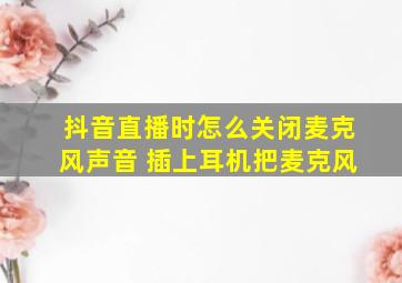 抖音直播时怎么关闭麦克风声音 插上耳机把麦克风